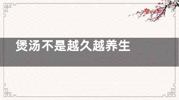 煲汤不是越久越养生 这些误区你千万别犯,煲汤不是越久越养生吗为什么